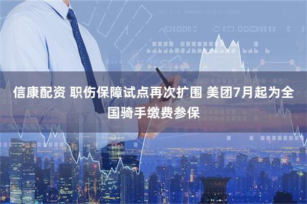 信康配资 职伤保障试点再次扩围 美团7月起为全国骑手缴费参保