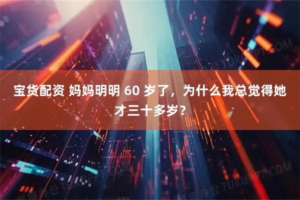 宝货配资 妈妈明明 60 岁了，为什么我总觉得她才三十多岁？