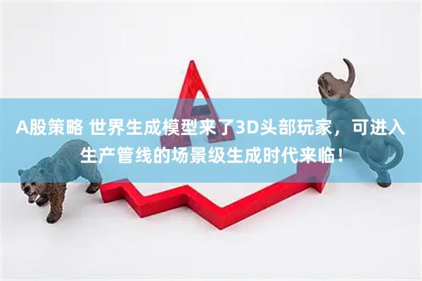 A股策略 世界生成模型来了3D头部玩家，可进入生产管线的场景级生成时代来临！